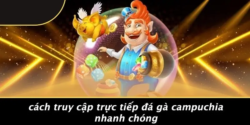 Cách Truy Cập Trực Tiếp Đá Gà Campuchia Nhanh Chóng